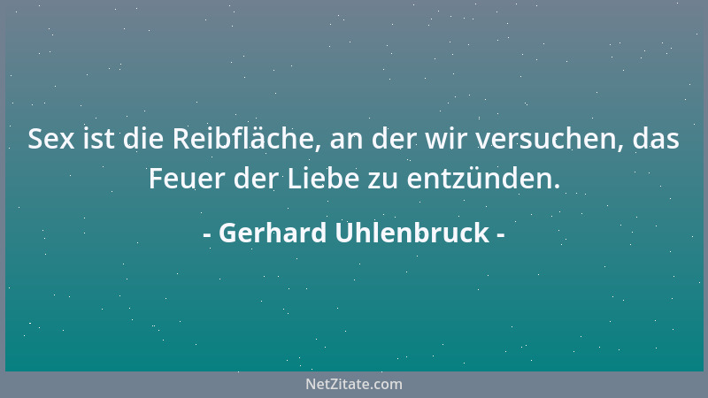 Gerhard Uhlenbruck - Sex ist die Reibfläche, an der wir versuchen, das Feuer der Liebe zu entzünden....