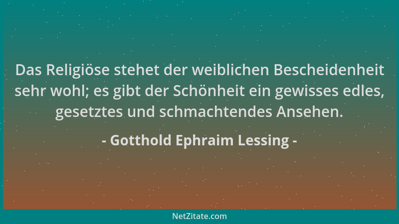 Gotthold Ephraim Lessing - Das Religiöse stehet der weiblichen Bescheidenheit sehr wohl; es gibt der Schönheit ein gewisses...