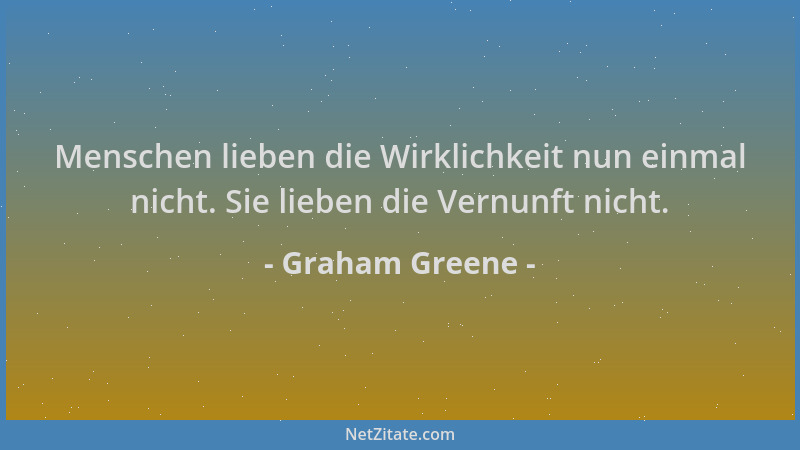 Graham Greene - Menschen lieben die Wirklichkeit nun einmal nicht. Sie lieben die Vernunft nicht....