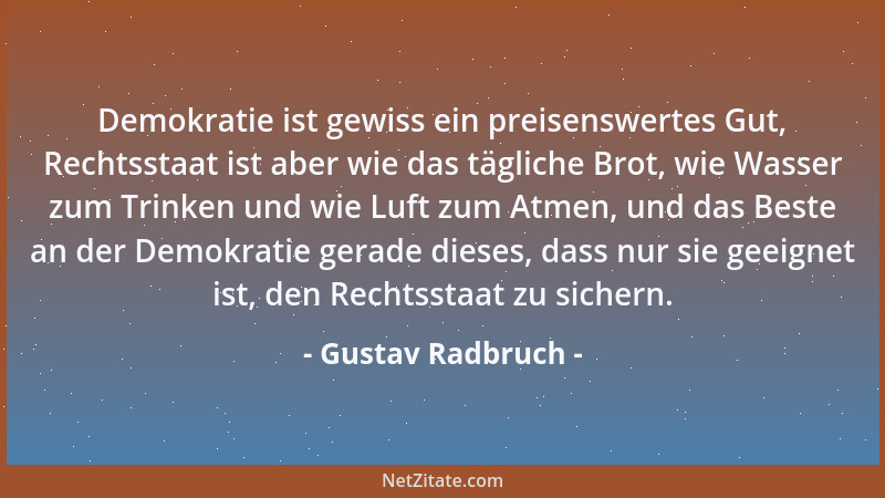 Gustav Radbruch - Demokratie ist gewiss ein preisenswertes Gut, Rechtsstaat ist aber wie das tägliche Brot, wie Wasser zum...
