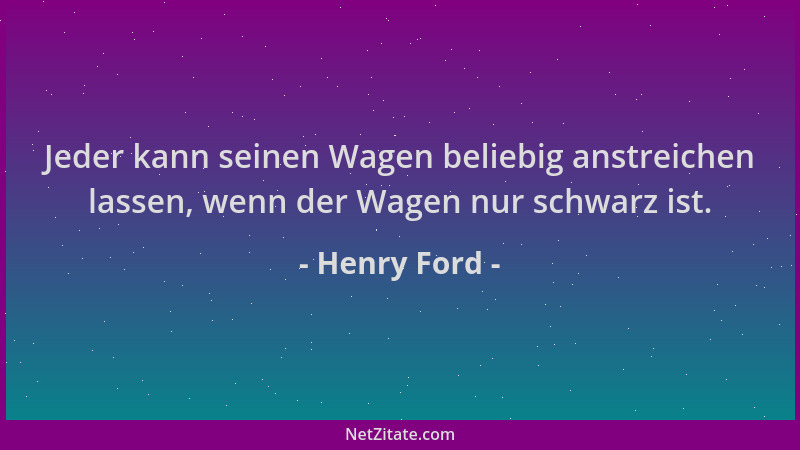 Henry Ford - Jeder kann seinen Wagen beliebig anstreichen lassen, wenn der Wagen nur schwarz ist....