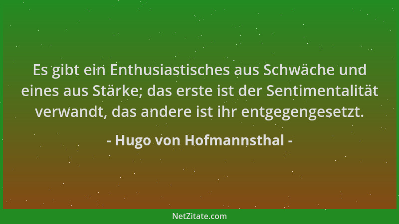 Hugo von Hofmannsthal - Es gibt ein Enthusiastisches aus Schwäche und eines aus Stärke; das erste ist der Sentimentalität v...