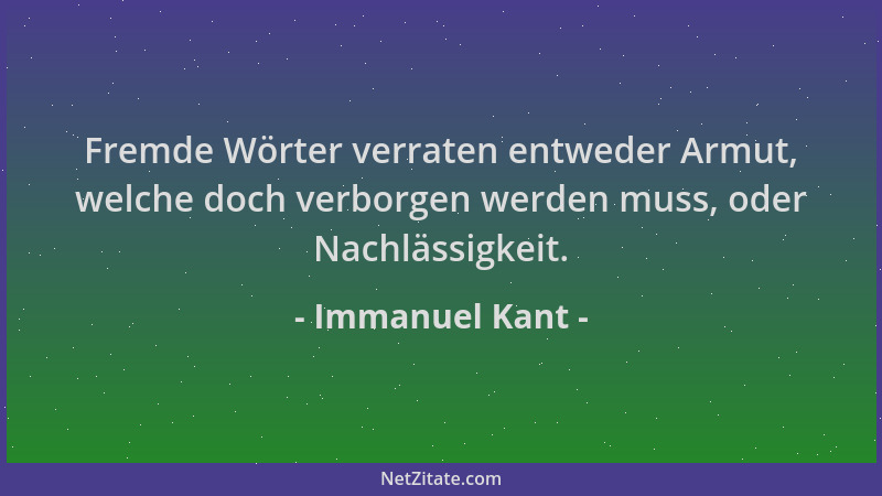 Immanuel Kant - Fremde Wörter verraten entweder Armut, welche doch verborgen werden muss, oder Nachlässigkeit....