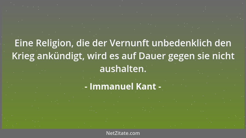 Immanuel Kant - Eine Religion, die der Vernunft unbedenklich den Krieg ankündigt, wird es auf Dauer gegen sie nicht aushalt...