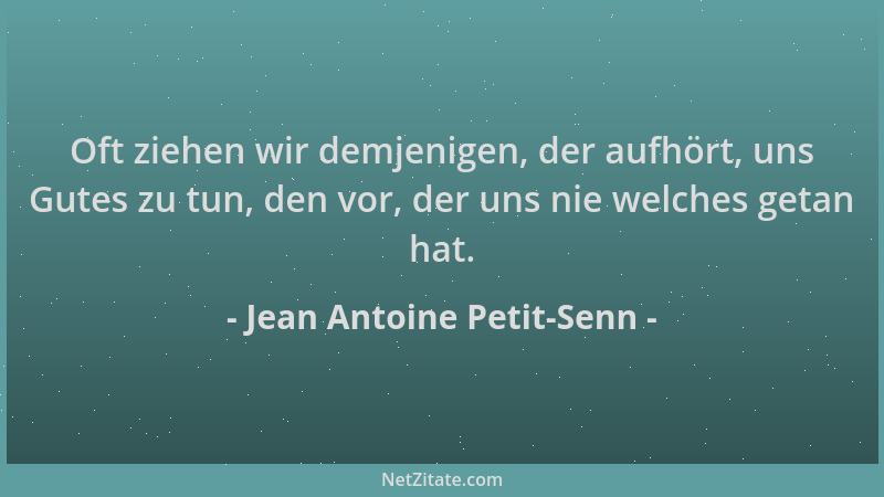 Jean Antoine Petit-Senn - Oft ziehen wir demjenigen, der aufhört, uns Gutes zu tun, den vor, der uns nie welches getan hat....