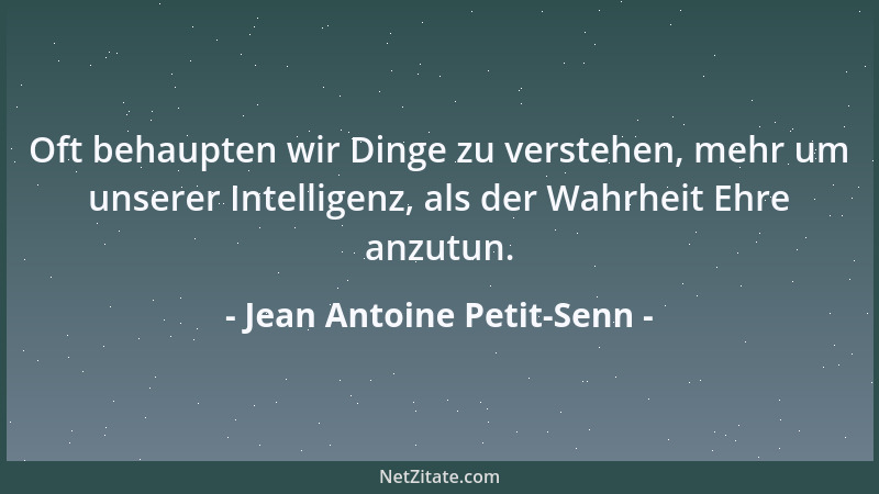 Jean Antoine Petit-Senn - Oft behaupten wir Dinge zu verstehen, mehr um unserer Intelligenz, als der Wahrheit Ehre anzutun....