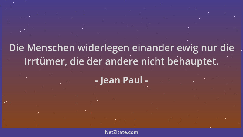 Jean Paul - Die Menschen widerlegen einander ewig nur die Irrtümer, die der andere nicht behauptet....