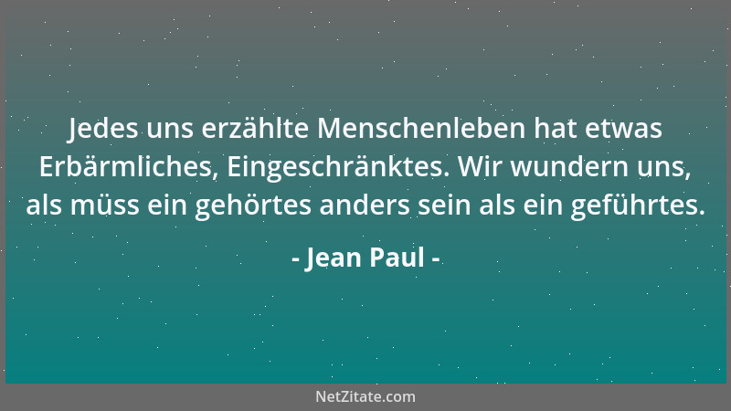Jean Paul - Jedes uns erzählte Menschenleben hat etwas Erbärmliches, Eingeschränktes. Wir wundern uns, als müss ein gehörte...