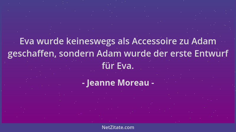Jeanne Moreau - Eva wurde keineswegs als Accessoire zu Adam geschaffen, sondern Adam wurde der erste Entwurf für Eva....