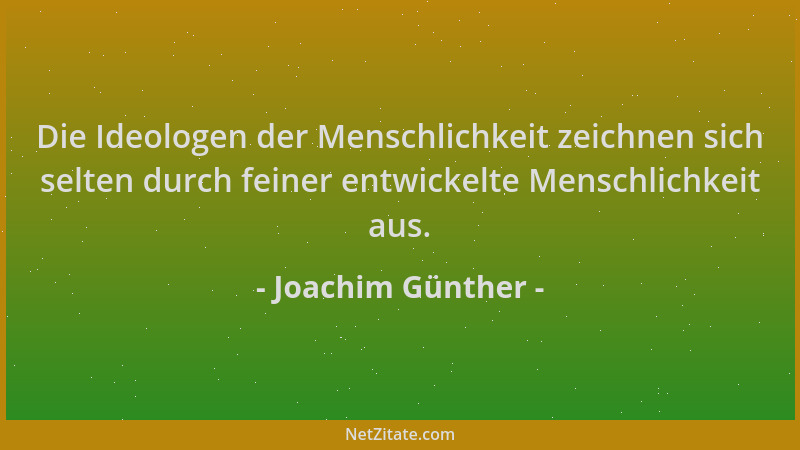 Joachim Günther - Die Ideologen der Menschlichkeit zeichnen sich selten durch feiner entwickelte Menschlichkeit aus....