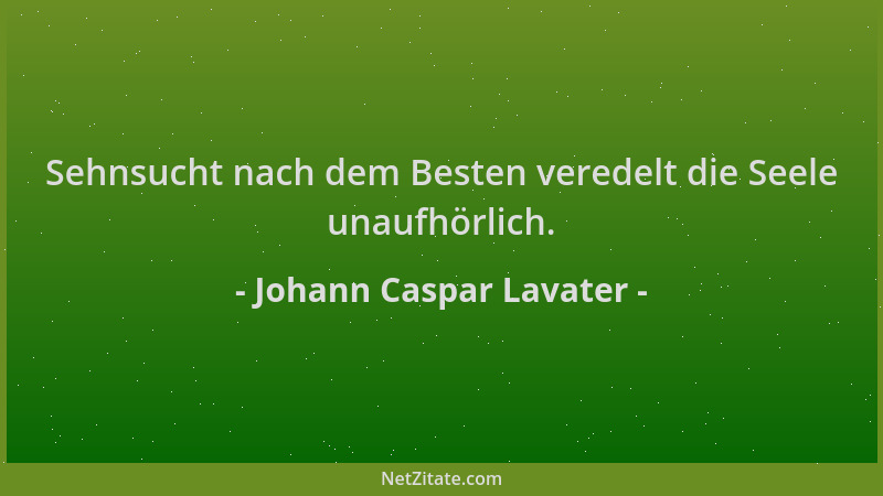 Johann Caspar Lavater - Sehnsucht nach dem Besten veredelt die Seele unaufhörlich....