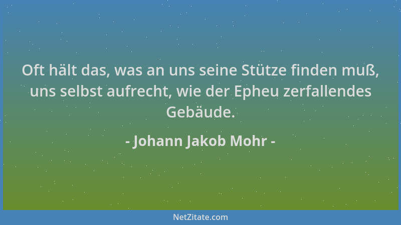 Johann Jakob Mohr - Oft hält das, was an uns seine Stütze finden muß, uns selbst aufrecht, wie der Epheu zerfallendes Gebäu...