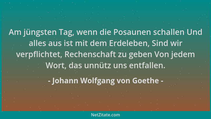 Johann Wolfgang von Goethe - Am jüngsten Tag, wenn die Posaunen schallen Und alles aus ist mit dem Erdeleben, Sind wir verp...