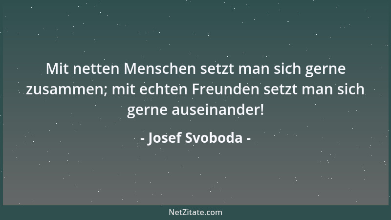 Josef Svoboda - Mit netten Menschen setzt man sich gerne zusammen; mit echten Freunden setzt man sich gerne auseinander!...