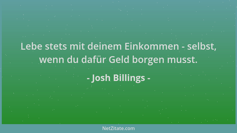 Josh Billings - Lebe stets mit deinem Einkommen - selbst, wenn du dafür Geld borgen musst....
