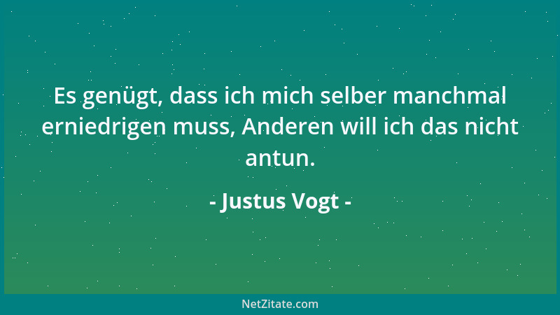 Justus Vogt - Es genügt, dass ich mich selber manchmal erniedrigen muss, Anderen will ich das nicht antun....