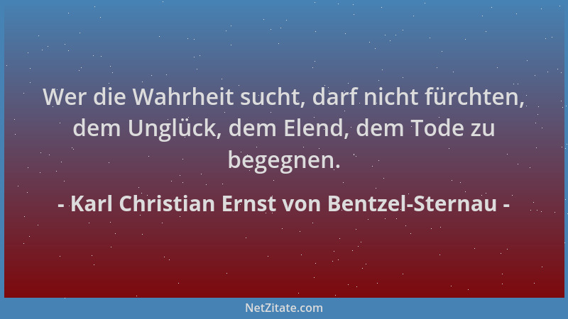 Karl Christian Ernst von Bentzel-Sternau - Wer die Wahrheit sucht, darf nicht fürchten, dem Unglück, dem Elend, dem Tode zu...