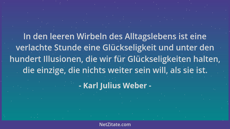 Karl Julius Weber - In den leeren Wirbeln des Alltagslebens ist eine verlachte Stunde eine Glückseligkeit und unter den hun...