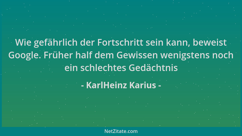 KarlHeinz Karius - Wie gefährlich der Fortschritt sein kann, beweist Google. Früher half dem Gewissen wenigstens noch ein s...