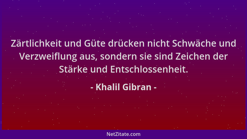 Khalil Gibran - Zärtlichkeit und Güte drücken nicht Schwäche und Verzweiflung aus, sondern sie sind Zeichen der Stärke und...
