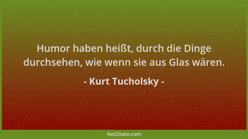 Kurt Tucholsky - Humor haben heißt, durch die Dinge durchsehen, wie wenn sie aus Glas wären....