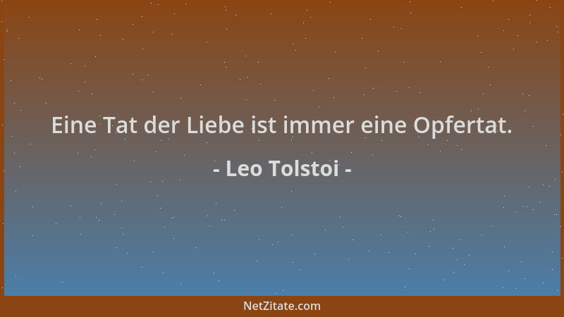 Leo Tolstoi - Eine Tat der Liebe ist immer eine Opfertat....
