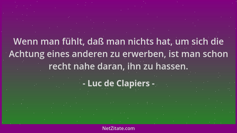 Luc de Clapiers - Wenn man fühlt, daß man nichts hat, um sich die Achtung eines anderen zu erwerben, ist man schon recht na...