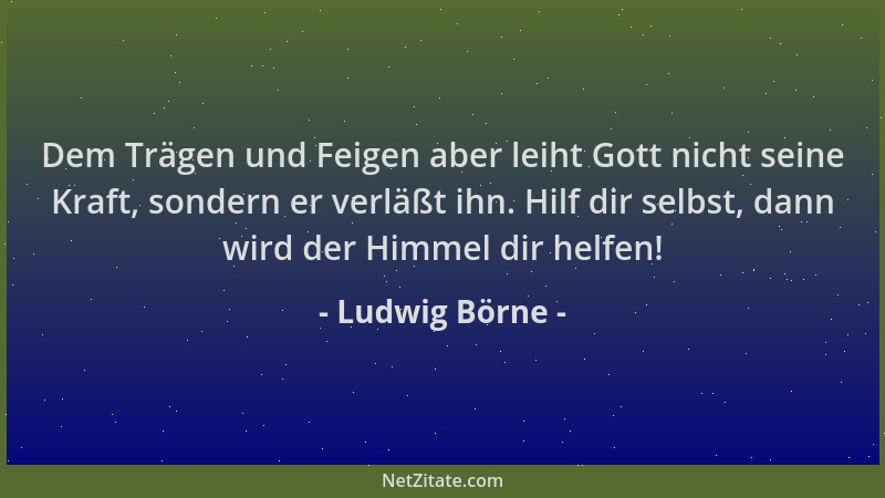 Ludwig Börne - Dem Trägen und Feigen aber leiht Gott nicht seine Kraft, sondern er verläßt ihn. Hilf dir selbst, dann wird...