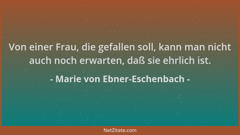 Marie von Ebner-Eschenbach - Von einer Frau, die gefallen soll, kann man nicht auch noch erwarten, daß sie ehrlich ist....