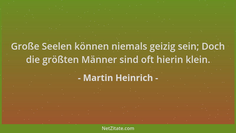 Martin Heinrich - Große Seelen können niemals geizig sein; Doch die größten Männer sind oft hierin klein....