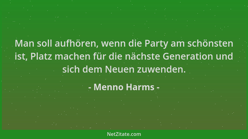 Menno Harms - Man soll aufhören, wenn die Party am schönsten ist, Platz machen für die nächste Generation und sich dem Neue...