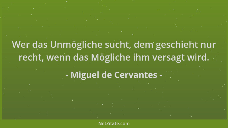 Miguel de Cervantes - Wer das Unmögliche sucht, dem geschieht nur recht, wenn das Mögliche ihm versagt wird....