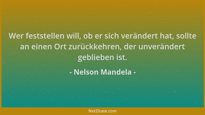 Nelson Mandela - Wer feststellen will, ob er sich verändert hat, sollte an einen Ort zurückkehren, der unverändert gebliebe...
