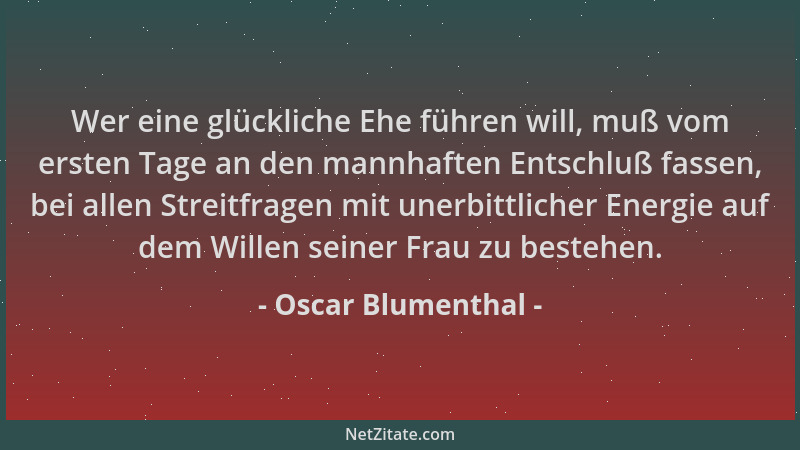 Oscar Blumenthal - Wer eine glückliche Ehe führen will, muß vom ersten Tage an den mannhaften Entschluß fassen, bei allen S...