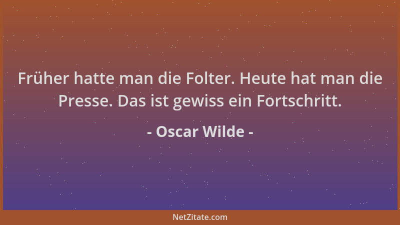 Oscar Wilde - Früher hatte man die Folter. Heute hat man die Presse. Das ist gewiss ein Fortschritt....