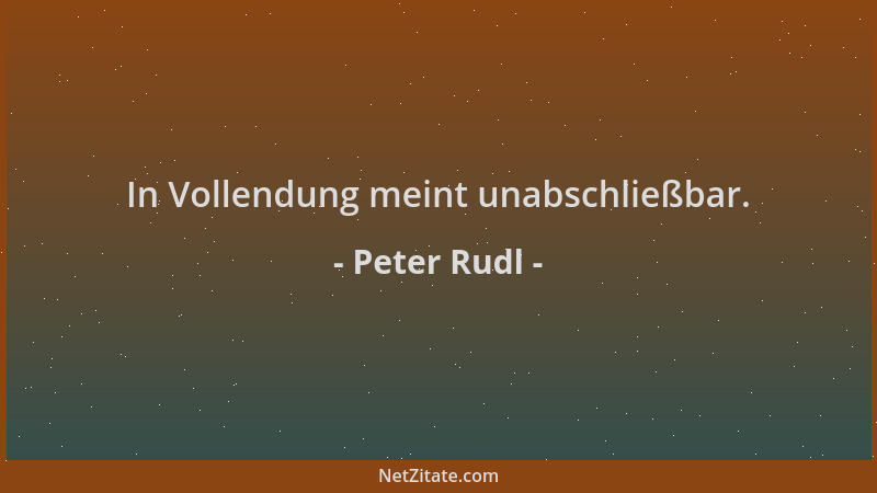 Peter Rudl - In Vollendung meint unabschließbar....