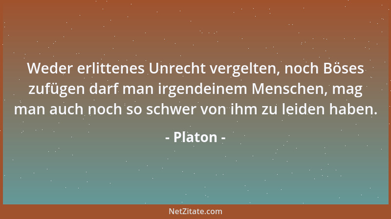 Platon - Weder erlittenes Unrecht vergelten, noch Böses zufügen darf man irgendeinem Menschen, mag man auch noch so schwer...