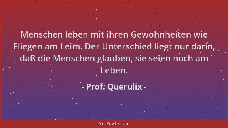 Prof. Querulix - Menschen leben mit ihren Gewohnheiten wie Fliegen am Leim. Der Unterschied liegt nur darin, daß die Mensch...