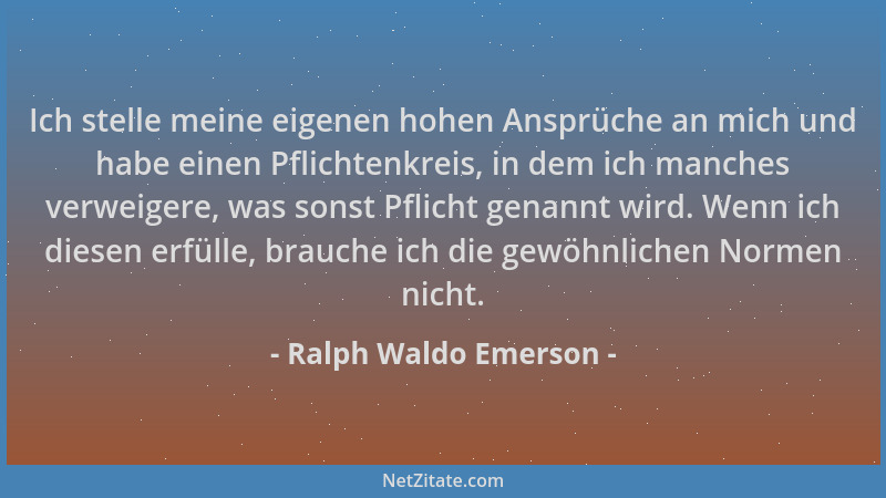 Ralph Waldo Emerson - Ich stelle meine eigenen hohen Ansprüche an mich und habe einen Pflichtenkreis, in dem ich manches ve...