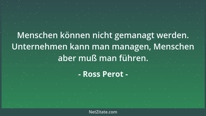 Ross Perot - Menschen können nicht gemanagt werden. Unternehmen kann man managen, Menschen aber muß man führen....