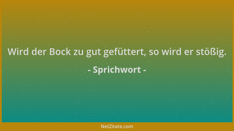 Sprichwort - Wird der Bock zu gut gefüttert, so wird er stößig....