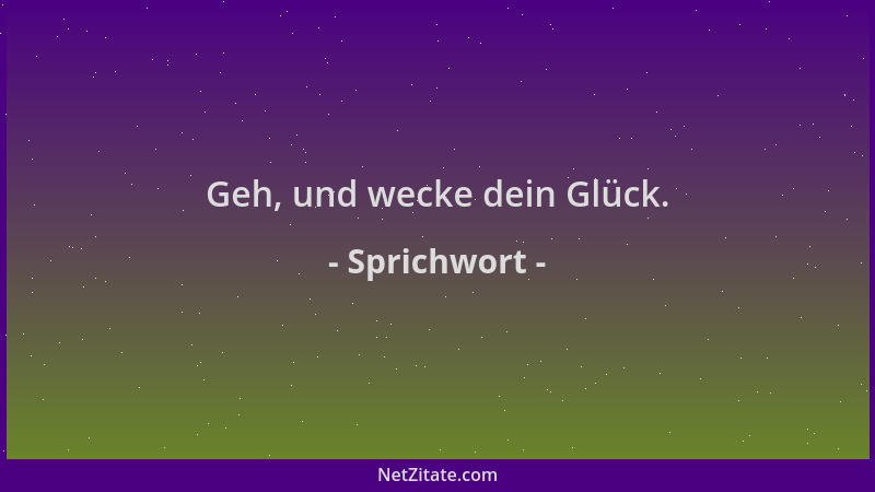 Sprichwort - Geh, und wecke dein Glück....