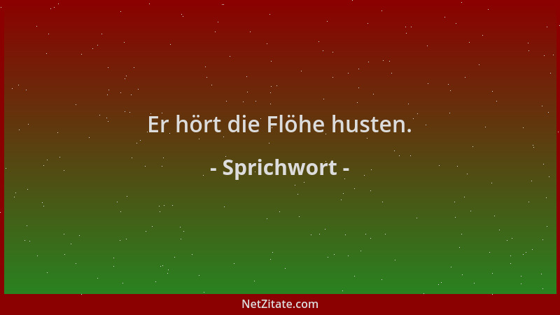 Sprichwort - Er hört die Flöhe husten....
