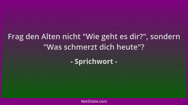 Sprichwort - Frag den Alten nicht  "Wie geht es dir? ", sondern  "Was schmerzt dich heute "?...