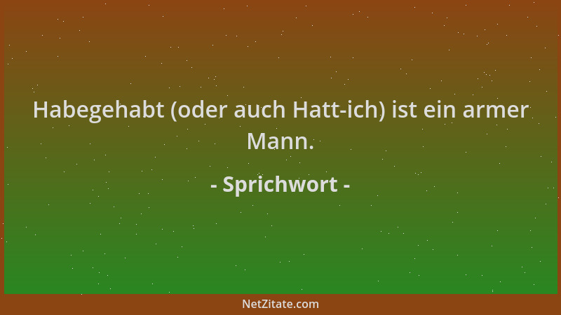 Sprichwort - Habegehabt (oder auch Hatt-ich) ist ein armer Mann....