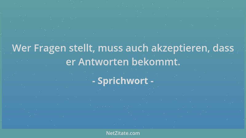 Sprichwort - Wer Fragen stellt, muss auch akzeptieren, dass er Antworten bekommt....