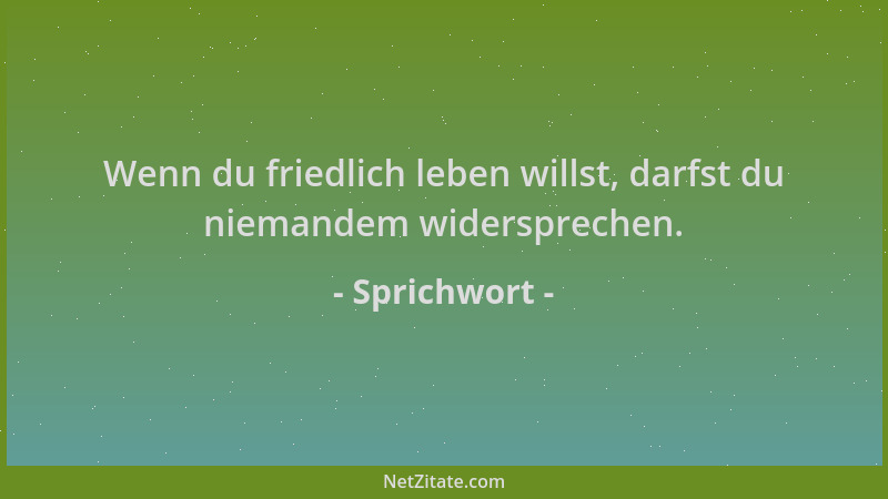 Sprichwort - Wenn du friedlich leben willst, darfst du niemandem widersprechen....