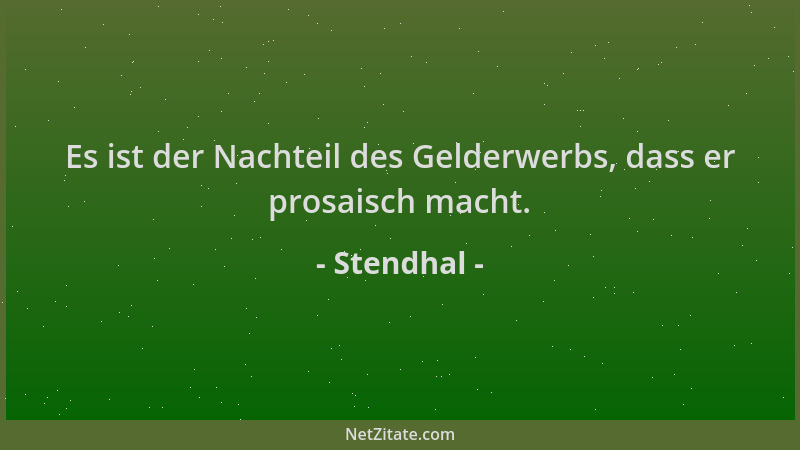 Stendhal - Es ist der Nachteil des Gelderwerbs, dass er prosaisch macht....