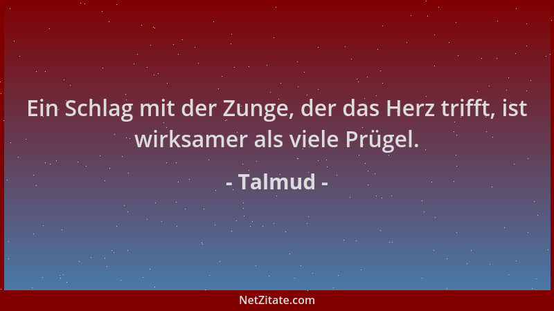 Talmud - Ein Schlag mit der Zunge, der das Herz trifft, ist wirksamer als viele Prügel....