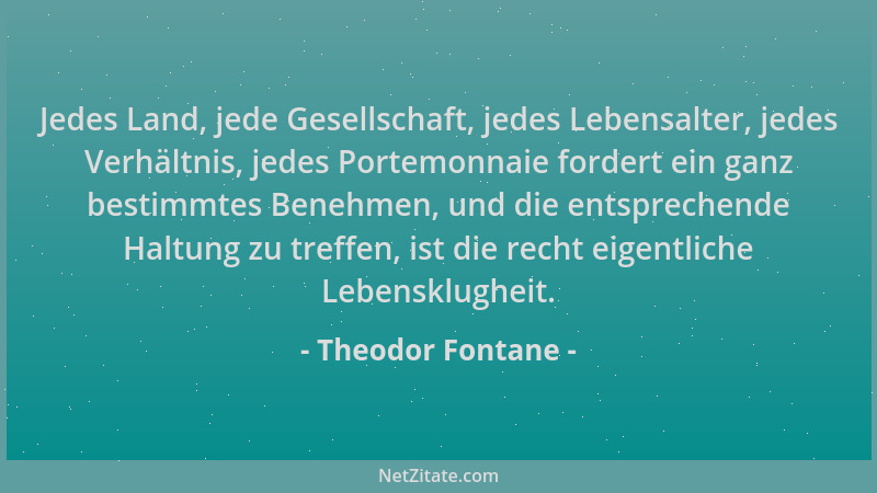 Theodor Fontane - Jedes Land, jede Gesellschaft, jedes Lebensalter, jedes Verhältnis, jedes Portemonnaie fordert ein ganz b...